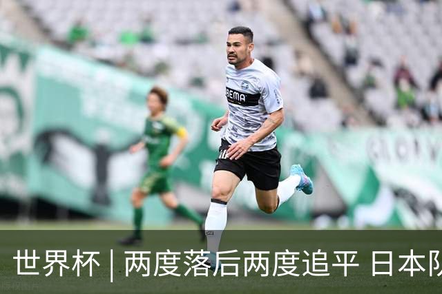 世界杯 | 两度落后两度追平 日本队逼平荷兰队