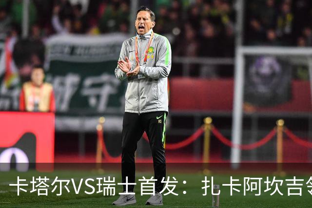 卡塔尔VS瑞士首发：扎卡阿坎吉领衔 恩博洛配恩多耶