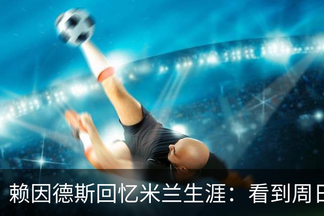 赖因德斯回忆米兰生涯：看到周日晚上的圣西罗，依然会起鸡皮疙瘩